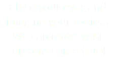 Close your eyes and imagine your room...
We can make your dreams come true!